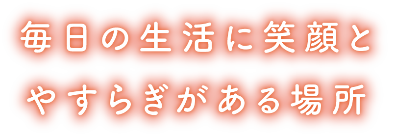毎日の生活に笑顔と やすらぎがある場所